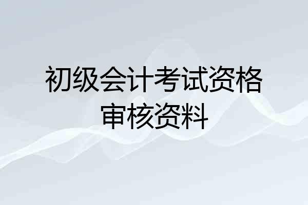 初级会计考试资格审核资料