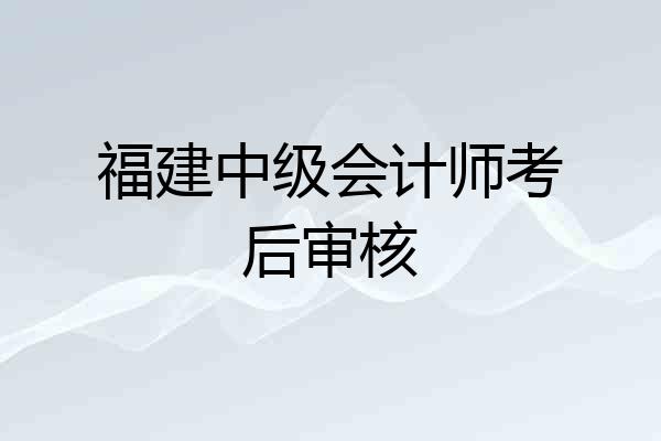 福建中级会计师考后审核