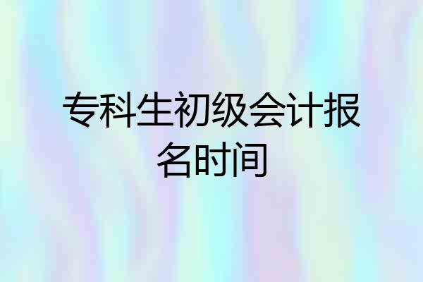 专科生初级会计报名时间