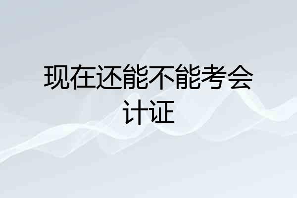 现在还能不能考会计证