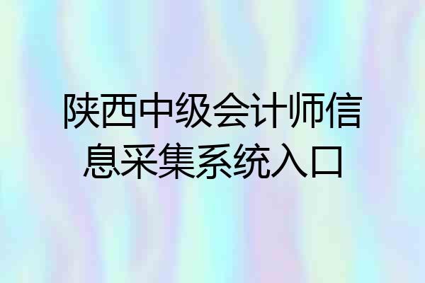 陕西中级会计师信息采集系统入口
