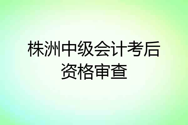 株洲中级会计考后资格审查