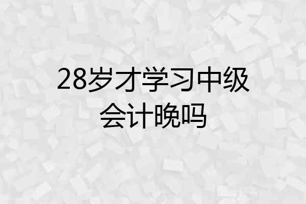 28岁才学习中级会计晚吗