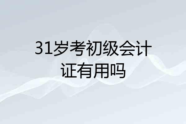 31岁考初级会计证有用吗