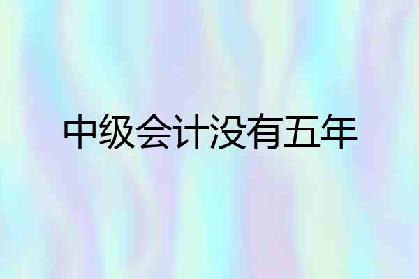 中级会计没有五年