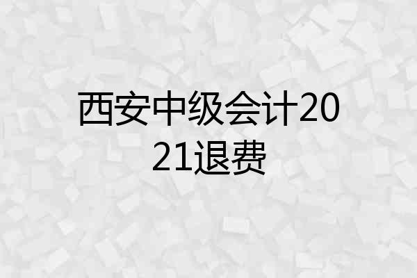 西安中级会计2021退费
