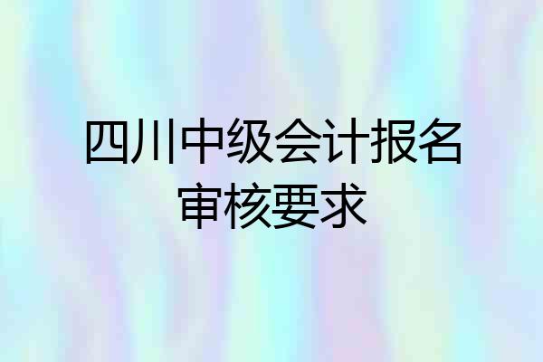 四川中级会计报名审核要求