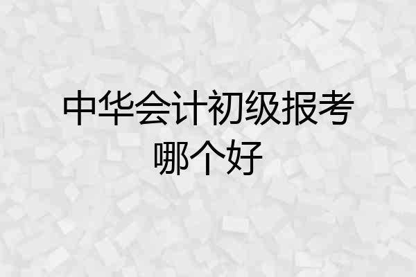 中华会计初级报考哪个好