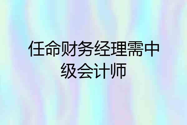 任命财务经理需中级会计师