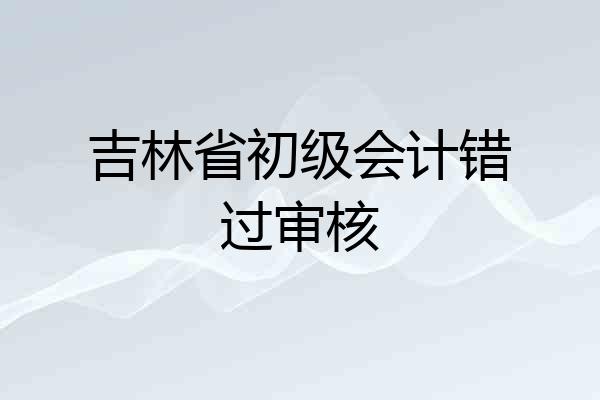 吉林省初级会计错过审核