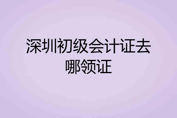 深圳初级会计证去哪领证