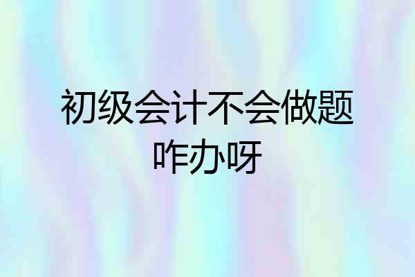 初级会计不会做题咋办呀