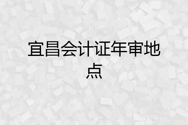 宜昌会计证年审地点