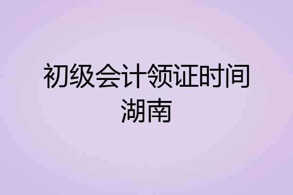 初级会计领证时间湖南