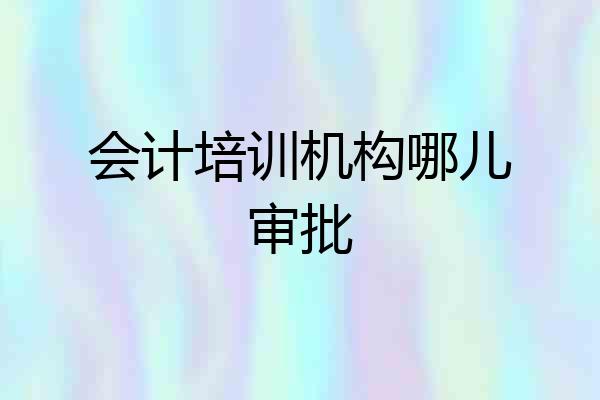 会计培训机构哪儿审批