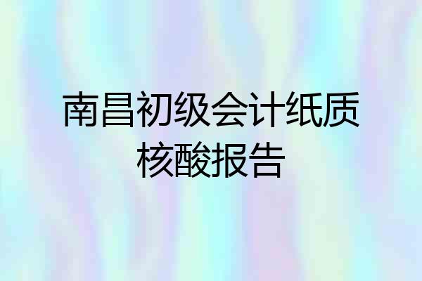 南昌初级会计纸质核酸报告