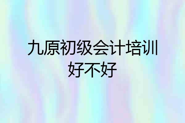 九原初级会计培训好不好
