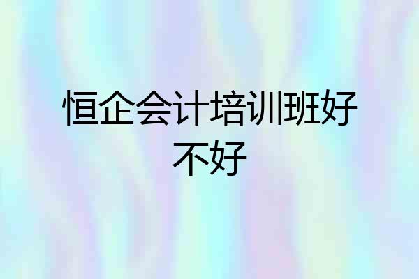 恒企会计培训班好不好