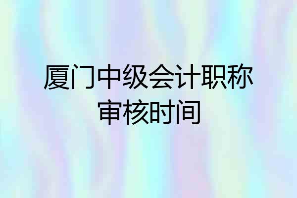 厦门中级会计职称审核时间