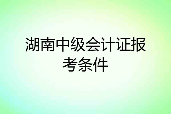 湖南中级会计证报考条件
