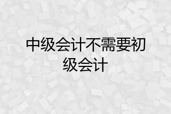 中级会计不需要初级会计