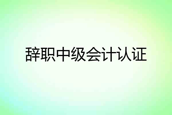 辞职中级会计认证