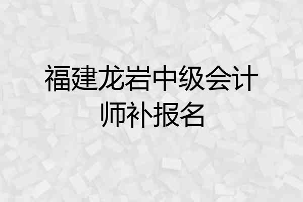 福建龙岩中级会计师补报名