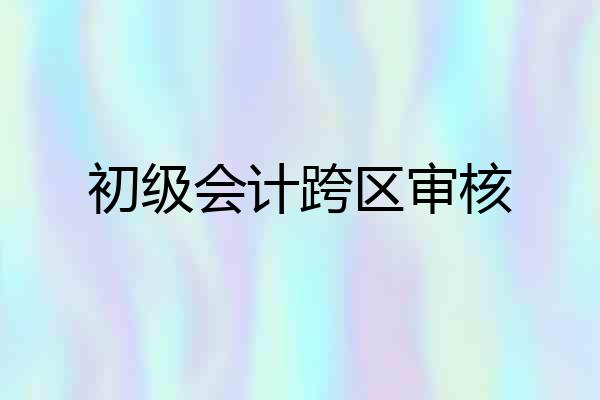 初级会计跨区审核