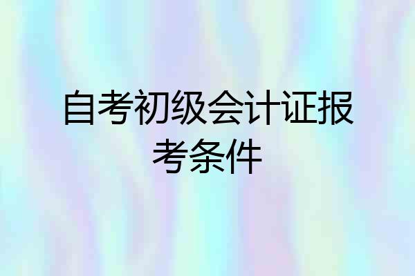 自考初级会计证报考条件