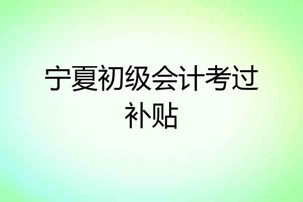 宁夏初级会计考过补贴