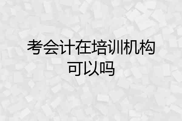 考会计在培训机构可以吗