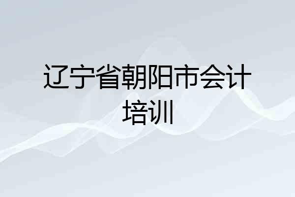 辽宁省朝阳市会计培训
