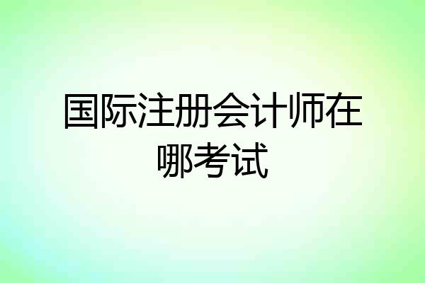 国际注册会计师在哪考试