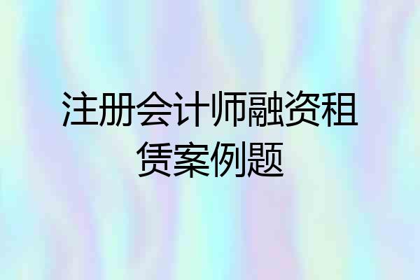 注册会计师融资租赁案例题