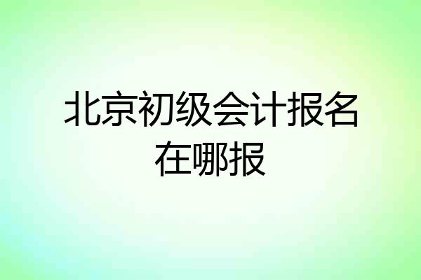 北京初级会计报名在哪报