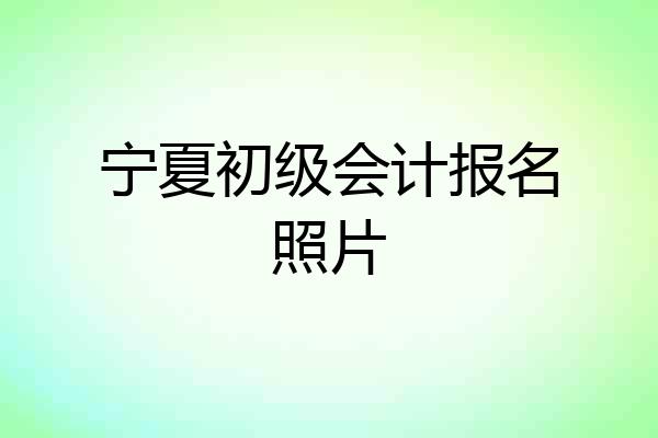 宁夏初级会计报名照片