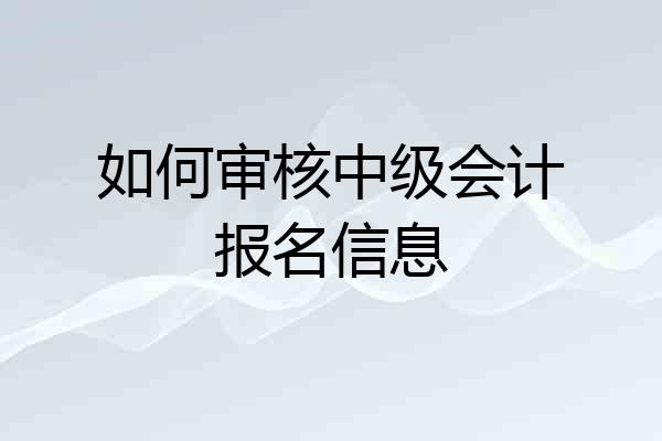 如何审核中级会计报名信息