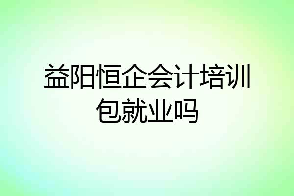益阳恒企会计培训包就业吗