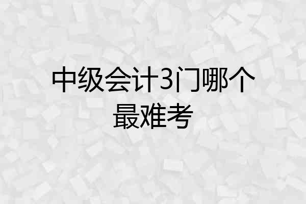 中级会计3门哪个最难考