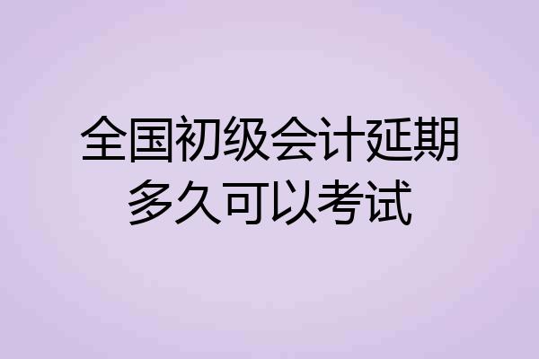 全国初级会计延期多久可以考试