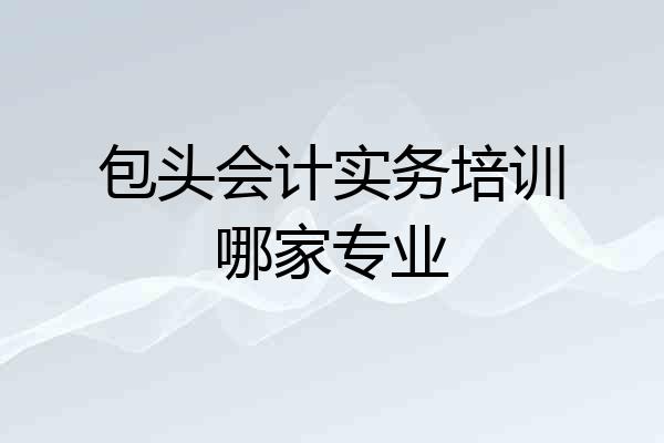 包头会计实务培训哪家专业