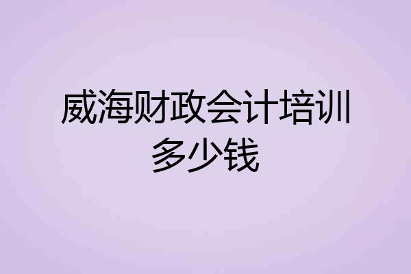 威海财政会计培训多少钱