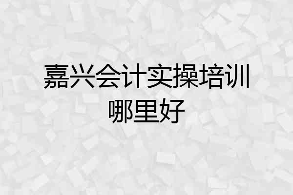 嘉兴会计实操培训哪里好