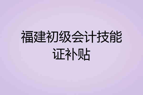 福建初级会计技能证补贴