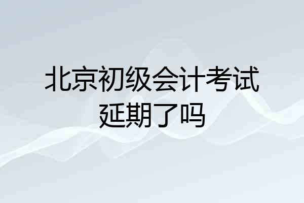 北京初级会计考试延期了吗