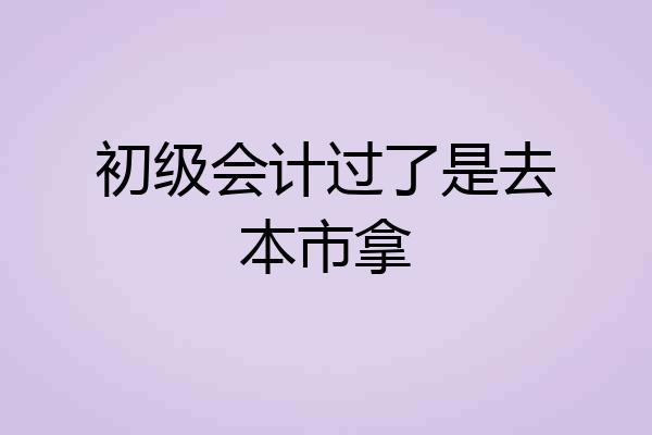 初级会计过了是去本市拿
