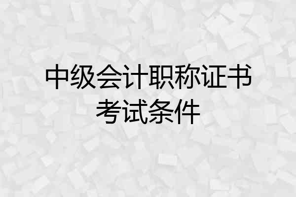 中级会计职称证书考试条件