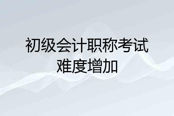 初级会计职称考试难度增加