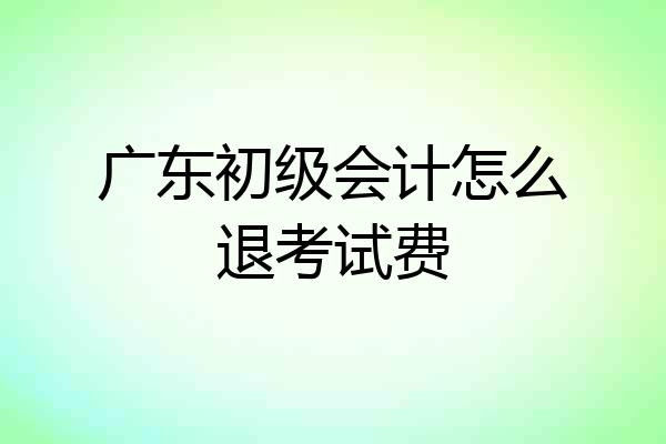 广东初级会计怎么退考试费