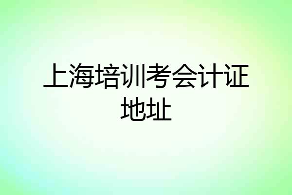 上海培训考会计证地址